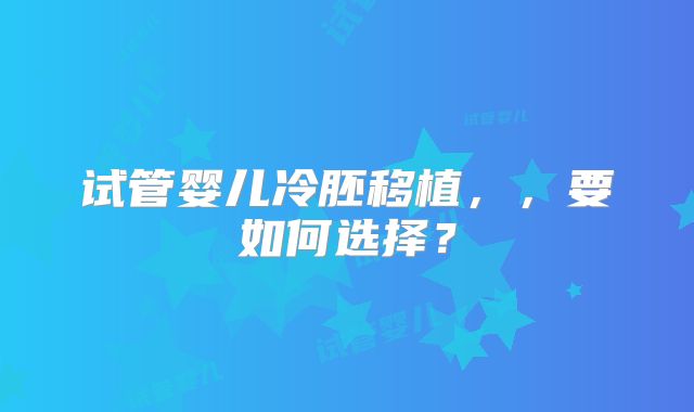 试管婴儿冷胚移植，，要如何选择？