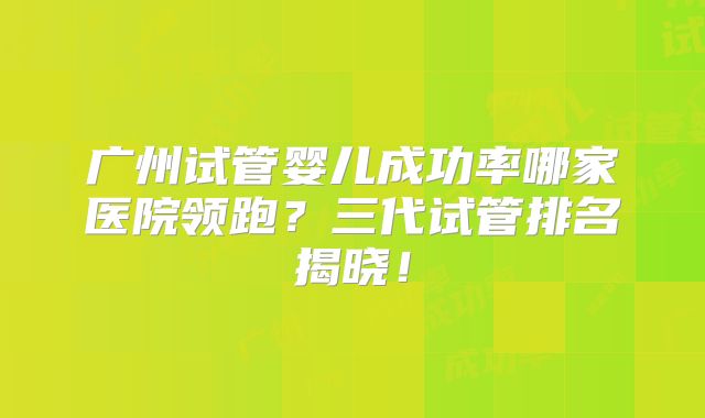 广州试管婴儿成功率哪家医院领跑?三代试管排名揭晓!