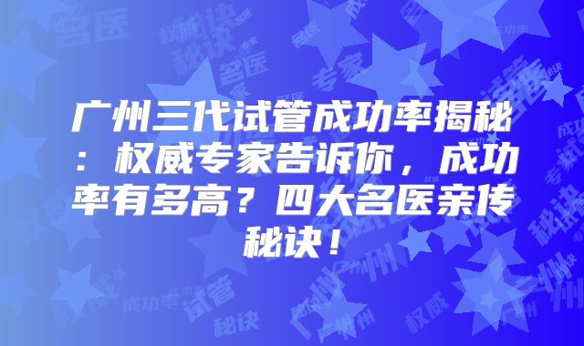 广州三代试管成功率揭秘：权威专家告诉你，成功率有多高？四大名医亲传秘诀！