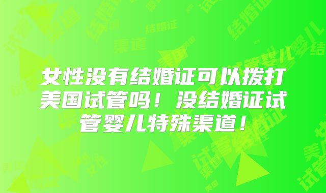 女性没有结婚证可以拨打美国试管吗!没结婚证试管婴儿特殊渠道!