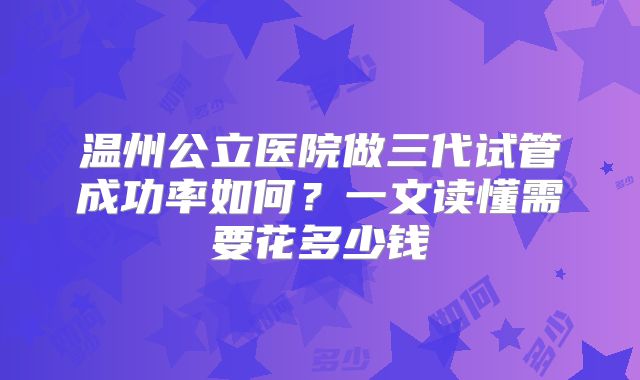 温州公立医院做三代试管成功率如何？一文读懂需要花多少钱