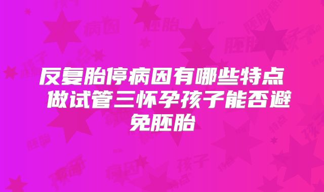 反复胎停病因有哪些特点 做试管三怀孕孩子能否避免胚胎