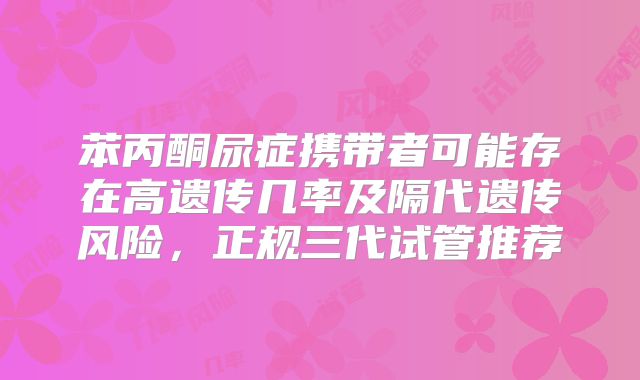 苯丙酮尿症携带者可能存在高遗传几率及隔代遗传风险,正规三代试管推荐