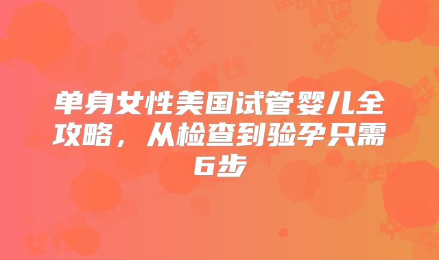 单身女性美国试管婴儿全攻略,从检查到验孕只需6步