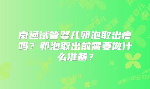 南通试管婴儿卵泡取出疼吗?卵泡取出前需要做什么准备?