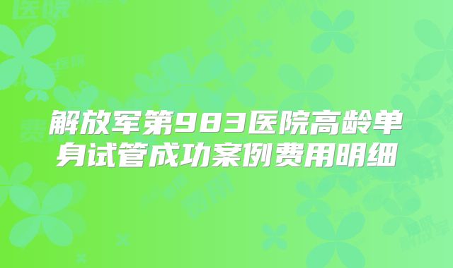解放军第983医院高龄单身试管成功案例费用明细