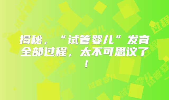 揭秘,“试管婴儿”发育全部过程,太不可思议了!