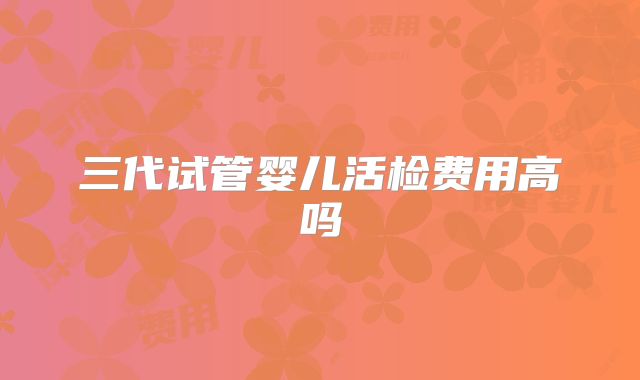 三代试管婴儿活检费用高吗