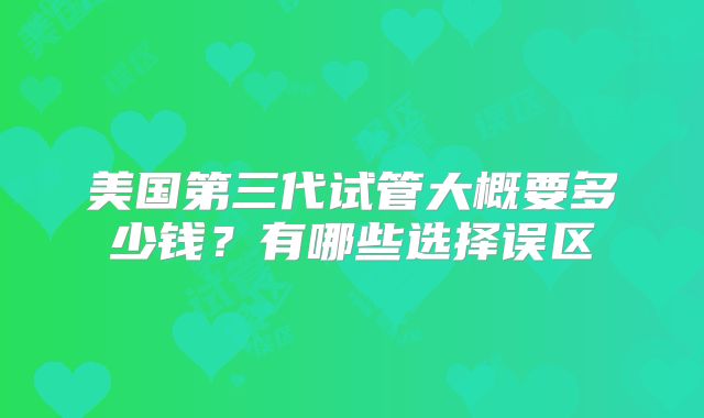 美国第三代试管大概要多少钱?有哪些选择误区