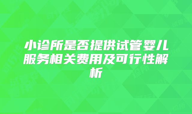 小诊所是否提供试管婴儿服务相关费用及可行性解析