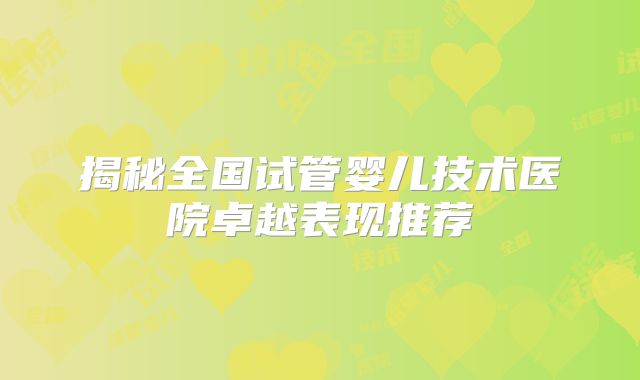 揭秘全国试管婴儿技术医院卓越表现推荐