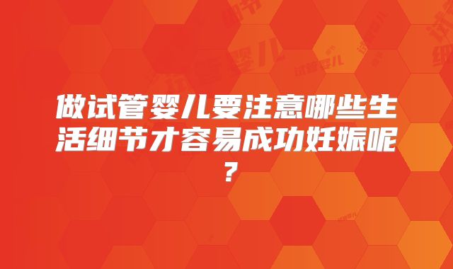 做试管婴儿要注意哪些生活细节才容易成功妊娠呢?