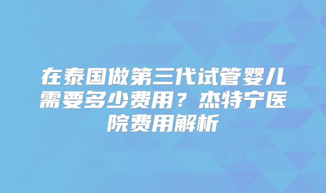 在泰国做第三代试管婴儿需要多少费用?杰特宁医院费用解析