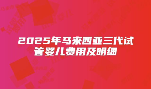 2025年马来西亚三代试管婴儿费用及明细