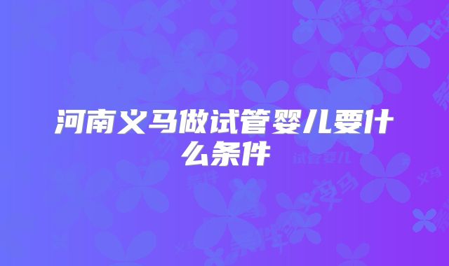 河南义马做试管婴儿要什么条件