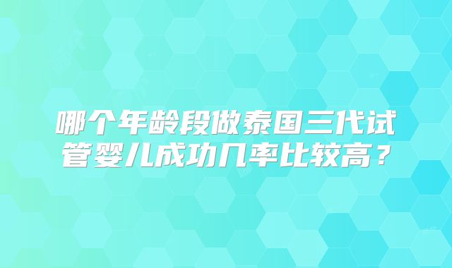 哪个年龄段做泰国三代试管婴儿成功几率比较高？