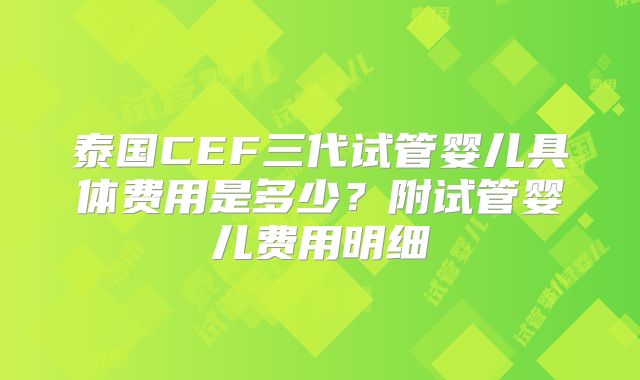 泰国CEF三代试管婴儿具体费用是多少?附试管婴儿费用明细