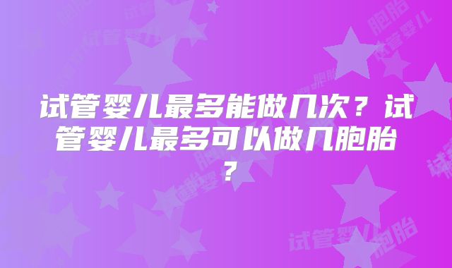 试管婴儿最多能做几次？试管婴儿最多可以做几胞胎？