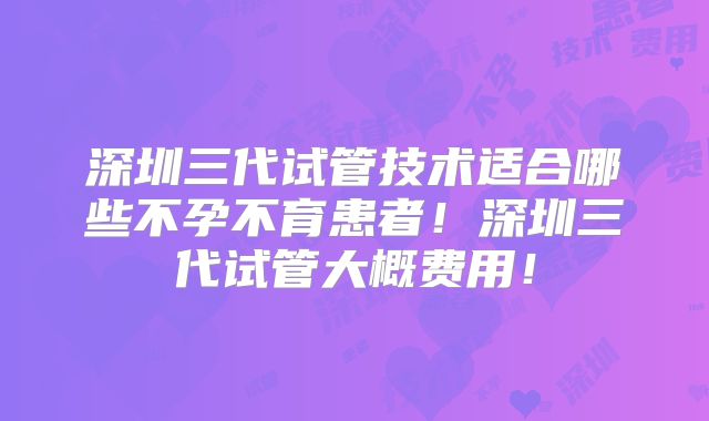 深圳三代试管技术适合哪些不孕不育患者!深圳三代试管大概费用!