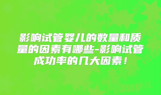 影响试管婴儿的数量和质量的因素有哪些-影响试管成功率的几大因素!