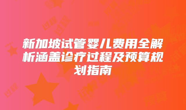 新加坡试管婴儿费用全解析涵盖诊疗过程及预算规划指南