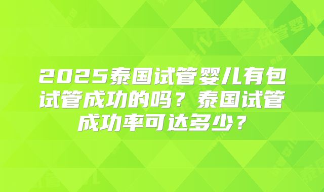 2025泰国试管婴儿有包试管成功的吗?泰国试管成功率可达多少?
