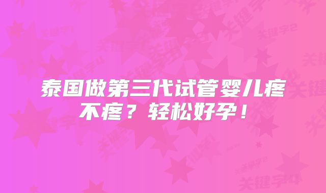 泰国做第三代试管婴儿疼不疼?轻松好孕!