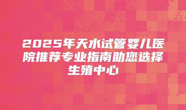2025年天水试管婴儿医院推荐专业指南助您选择生殖中心