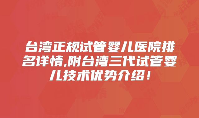 台湾正规试管婴儿医院排名详情,附台湾三代试管婴儿技术优势介绍!