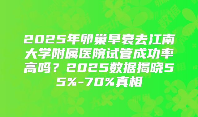 2025年卵巢早衰去江南大学附属医院试管成功率高吗？2025数据揭晓55%-70%真相