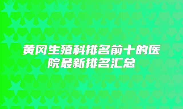 黄冈生殖科排名前十的医院最新排名汇总