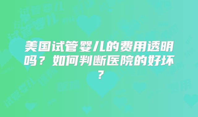 美国试管婴儿的费用透明吗？如何判断医院的好坏？