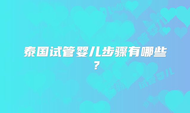 泰国试管婴儿步骤有哪些?