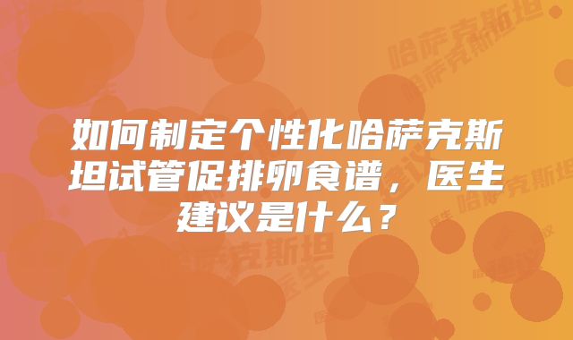 如何制定个性化哈萨克斯坦试管促排卵食谱，医生建议是什么？