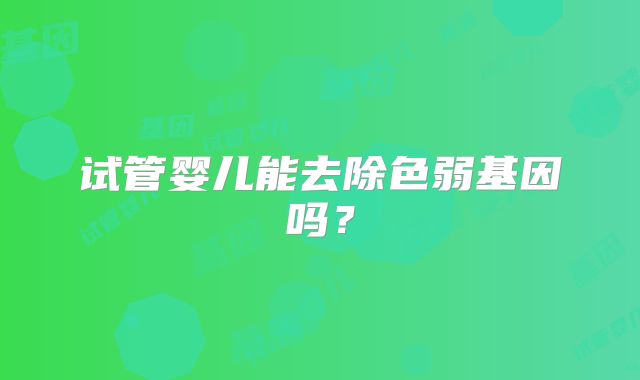 试管婴儿能去除色弱基因吗？