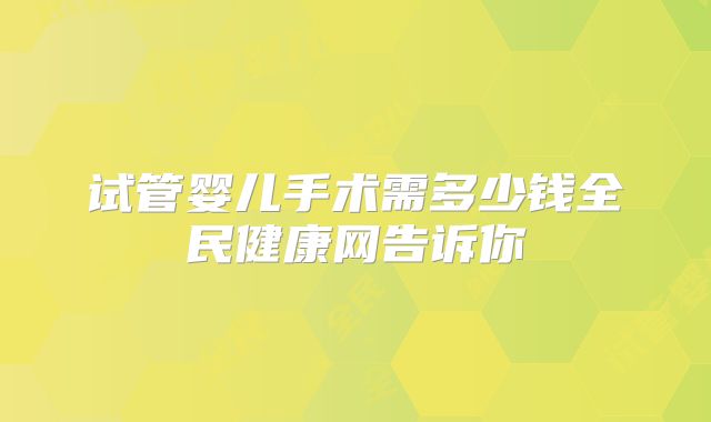 试管婴儿手术需多少钱全民健康网告诉你