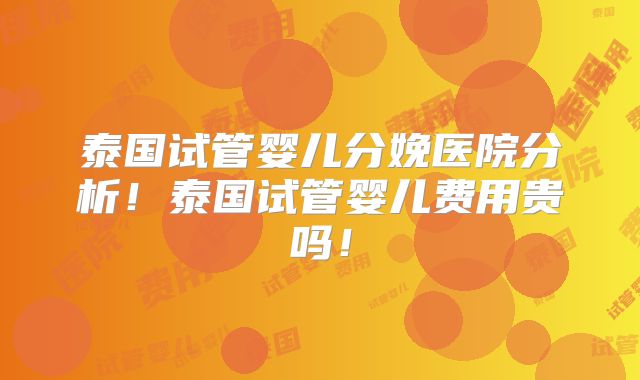 泰国试管婴儿分娩医院分析！泰国试管婴儿费用贵吗！