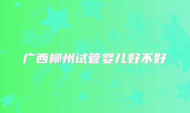 广西柳州试管婴儿好不好