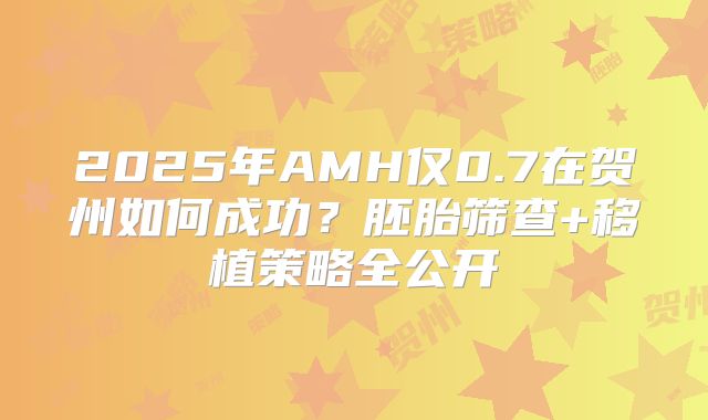 2025年AMH仅0.7在贺州如何成功？胚胎筛查+移植策略全公开