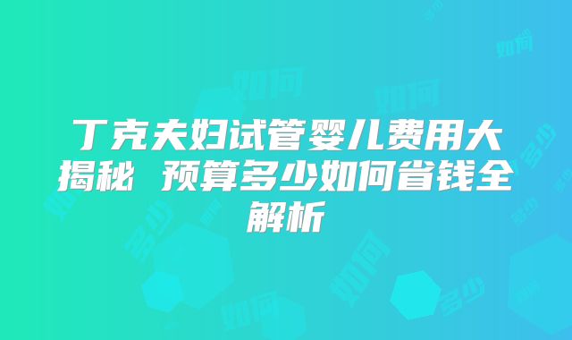 丁克夫妇试管婴儿费用大揭秘 预算多少如何省钱全解析