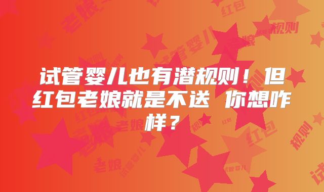 试管婴儿也有潜规则！但红包老娘就是不送 你想咋样？