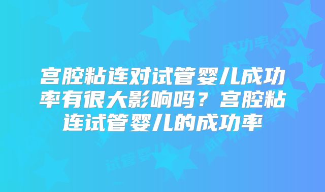 宫腔粘连对试管婴儿成功率有很大影响吗?宫腔粘连试管婴儿的成功率