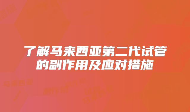 了解马来西亚第二代试管的副作用及应对措施