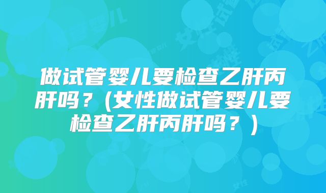 做试管婴儿要检查乙肝丙肝吗?(女性做试管婴儿要检查乙肝丙肝吗?)