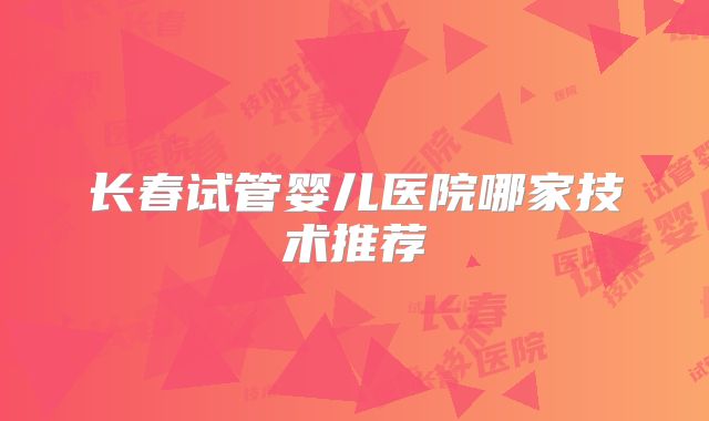 长春试管婴儿医院哪家技术推荐