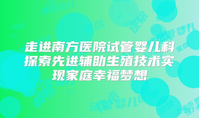 走进南方医院试管婴儿科探索先进辅助生殖技术实现家庭幸福梦想