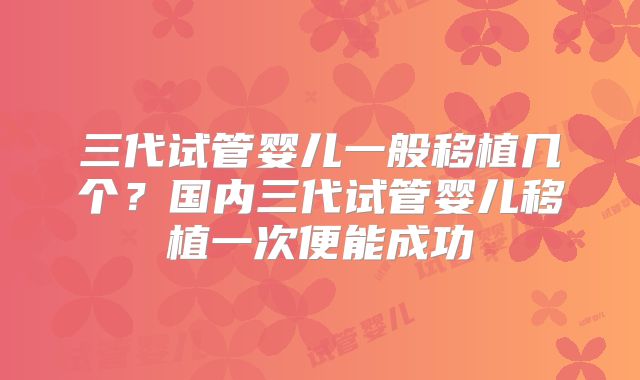 三代试管婴儿一般移植几个?国内三代试管婴儿移植一次便能成功