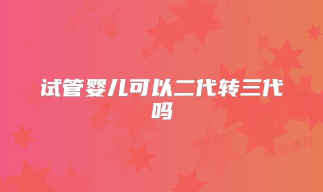 试管婴儿可以二代转三代吗