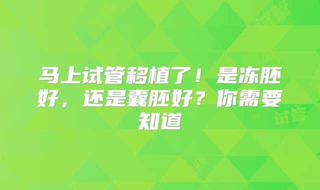 马上试管移植了！是冻胚好，还是囊胚好？你需要知道