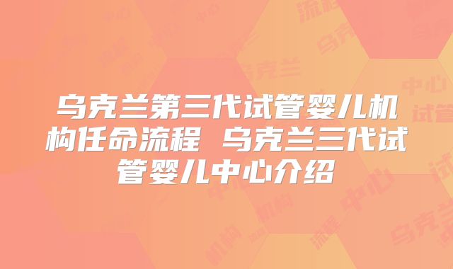 乌克兰第三代试管婴儿机构任命流程 乌克兰三代试管婴儿中心介绍